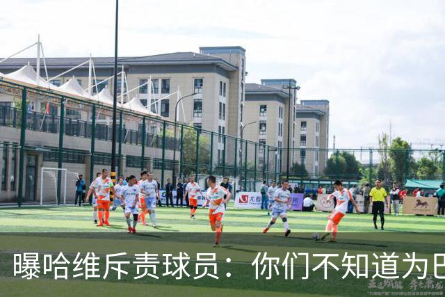 曝哈维斥责球员：你们不知道为巴萨踢球意味着什么